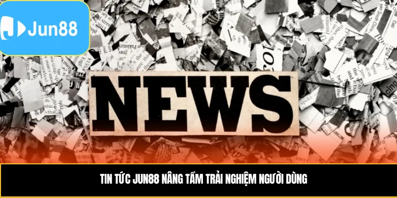 Tin tức Jun88 nâng tầm trải nghiệm người dùng